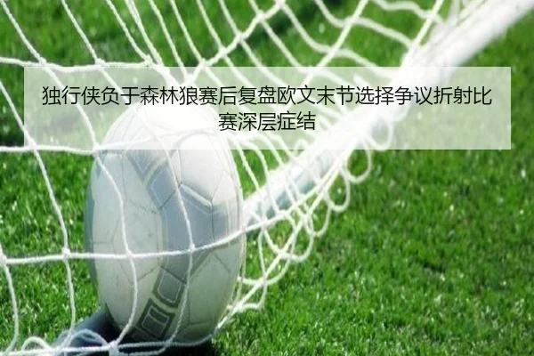 独行侠负于森林狼赛后复盘欧文末节选择争议折射比赛深层症结