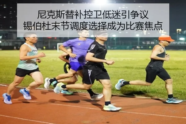 尼克斯替补控卫低迷引争议 锡伯杜末节调度选择成为比赛焦点