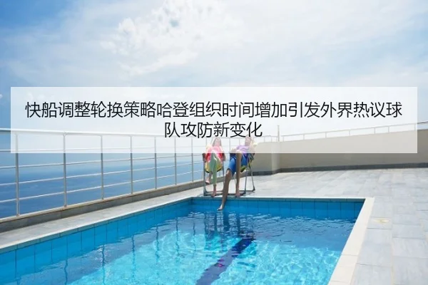 快船调整轮换策略哈登组织时间增加引发外界热议球队攻防新变化